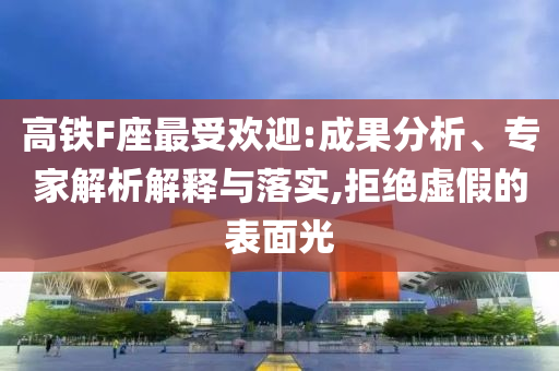 高鐵F座最受歡迎:成果分析、專家解析解釋與落實,拒絕虛假的表面光