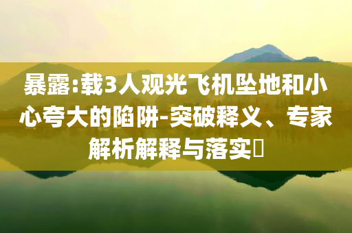 暴露:載3人觀光飛機墜地和小心夸大的陷阱-突破釋義、專家解析解釋與落實?