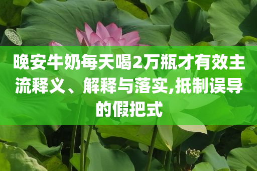 晚安牛奶每天喝2萬瓶才有效主流釋義、解釋與落實,抵制誤導(dǎo)的假把式