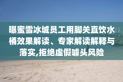 曝蜜雪冰城員工用腳關(guān)直飲水桶效果解讀、專家解讀解釋與落實(shí),拒絕虛假噱頭風(fēng)險(xiǎn)