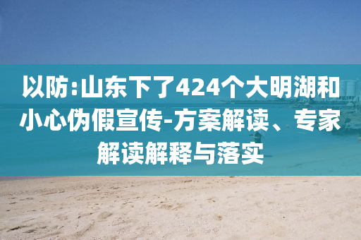 以防:山東下了424個大明湖和小心偽假宣傳-方案解讀、專家解讀解釋與落實