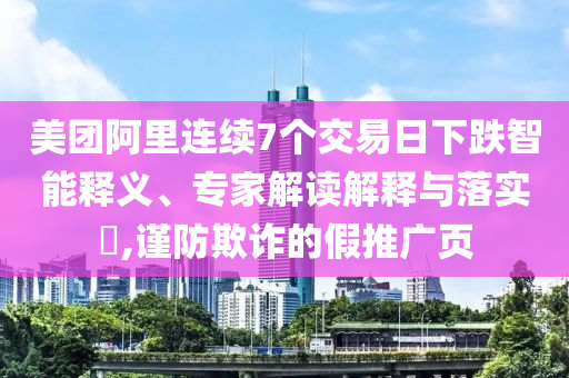 美團(tuán)阿里連續(xù)7個(gè)交易日下跌智能釋義、專家解讀解釋與落實(shí)?,謹(jǐn)防欺詐的假推廣頁