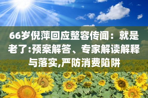 66歲倪萍回應(yīng)整容傳聞：就是老了:預(yù)案解答、專家解讀解釋與落實,嚴防消費陷阱
