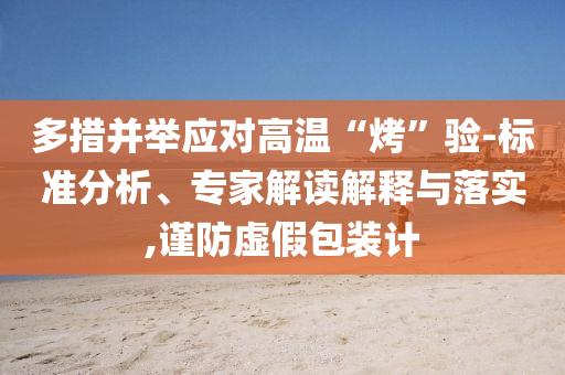 多措并舉應(yīng)對高溫“烤”驗-標準分析、專家解讀解釋與落實,謹防虛假包裝計