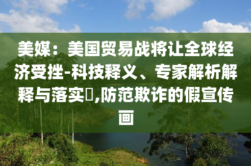 美媒：美國貿(mào)易戰(zhàn)將讓全球經(jīng)濟受挫-科技釋義、專家解析解釋與落實?,防范欺詐的假宣傳畫