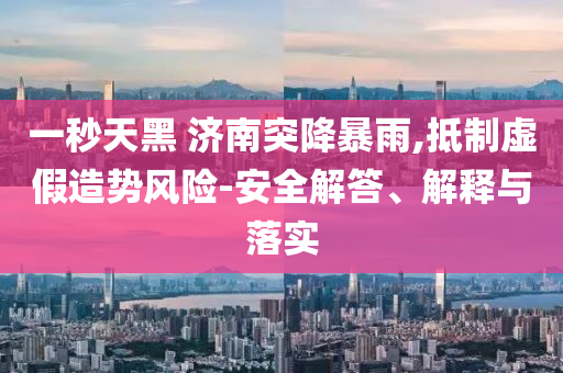 一秒天黑 濟(jì)南突降暴雨,抵制虛假造勢(shì)風(fēng)險(xiǎn)-安全解答、解釋與落實(shí)