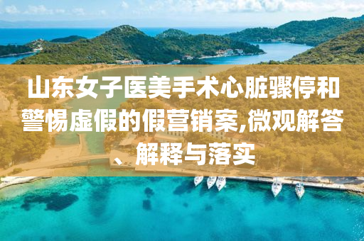 山東女子醫(yī)美手術(shù)心臟驟停和警惕虛假的假營銷案,微觀解答、解釋與落實