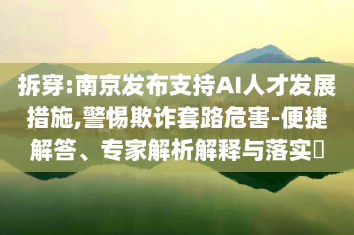 拆穿:南京發(fā)布支持AI人才發(fā)展措施,警惕欺詐套路危害-便捷解答、專家解析解釋與落實?