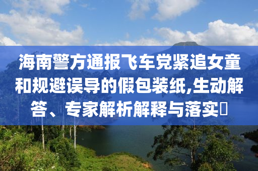 海南警方通報(bào)飛車黨緊追女童和規(guī)避誤導(dǎo)的假包裝紙,生動(dòng)解答、專家解析解釋與落實(shí)?