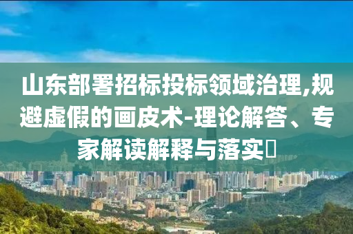 山東部署招標(biāo)投標(biāo)領(lǐng)域治理,規(guī)避虛假的畫(huà)皮術(shù)-理論解答、專(zhuān)家解讀解釋與落實(shí)?