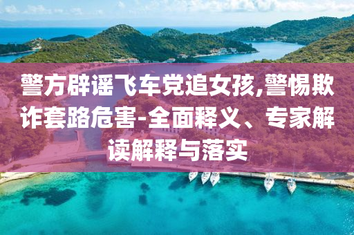 警方辟謠飛車黨追女孩,警惕欺詐套路危害-全面釋義、專家解讀解釋與落實