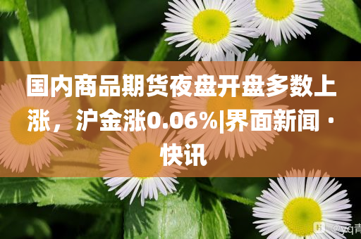 國內(nèi)商品期貨夜盤開盤多數(shù)上漲，滬金漲0.06%|界面新聞 · 快訊
