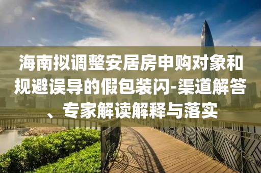 海南擬調整安居房申購對象和規(guī)避誤導的假包裝閃-渠道解答、專家解讀解釋與落實