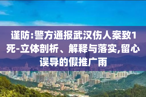 謹(jǐn)防:警方通報(bào)武漢傷人案致1死-立體剖析、解釋與落實(shí),留心誤導(dǎo)的假推廣雨