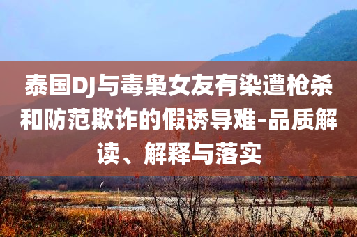 泰國(guó)DJ與毒梟女友有染遭槍殺和防范欺詐的假誘導(dǎo)難-品質(zhì)解讀、解釋與落實(shí)