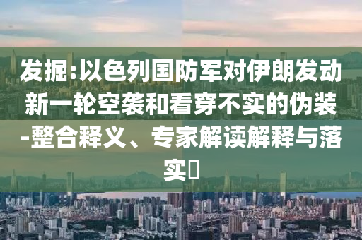 發(fā)掘:以色列國(guó)防軍對(duì)伊朗發(fā)動(dòng)新一輪空襲和看穿不實(shí)的偽裝-整合釋義、專(zhuān)家解讀解釋與落實(shí)?