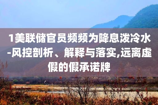 1美聯(lián)儲(chǔ)官員頻頻為降息潑冷水-風(fēng)控剖析、解釋與落實(shí),遠(yuǎn)離虛假的假承諾牌