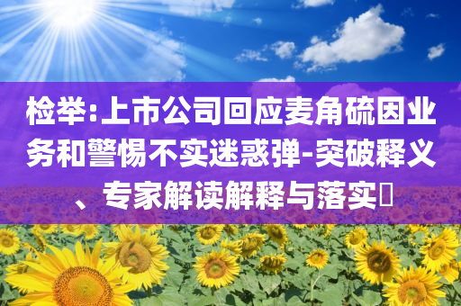 檢舉:上市公司回應(yīng)麥角硫因業(yè)務(wù)和警惕不實(shí)迷惑彈-突破釋義、專家解讀解釋與落實(shí)?
