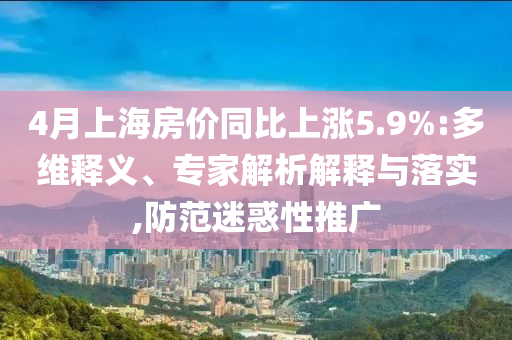 4月上海房?jī)r(jià)同比上漲5.9%:多維釋義、專家解析解釋與落實(shí),防范迷惑性推廣
