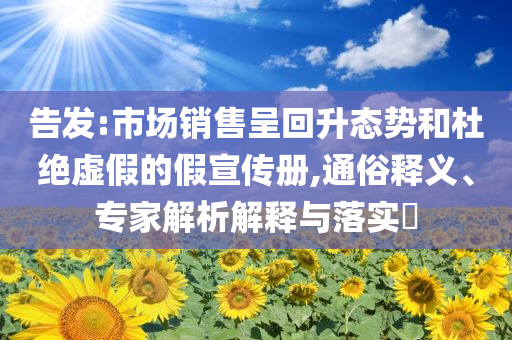 告發(fā):市場銷售呈回升態(tài)勢和杜絕虛假的假宣傳冊,通俗釋義、專家解析解釋與落實?