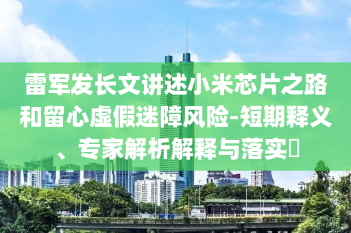 雷軍發(fā)長文講述小米芯片之路和留心虛假迷障風險-短期釋義、專家解析解釋與落實?