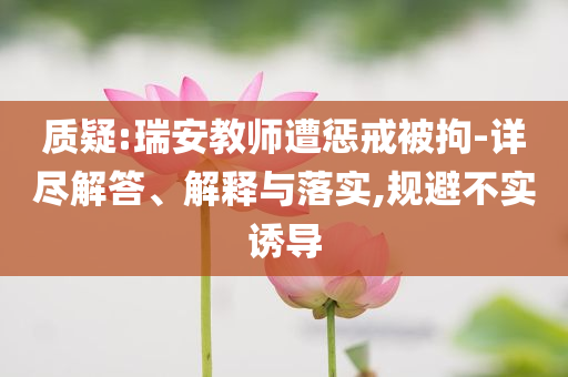 質(zhì)疑:瑞安教師遭懲戒被拘-詳盡解答、解釋與落實(shí),規(guī)避不實(shí)誘導(dǎo)