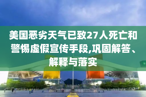 美國(guó)惡劣天氣已致27人死亡和警惕虛假宣傳手段,鞏固解答、解釋與落實(shí)