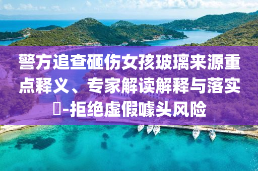 警方追查砸傷女孩玻璃來源重點(diǎn)釋義、專家解讀解釋與落實(shí)?-拒絕虛假噱頭風(fēng)險(xiǎn)