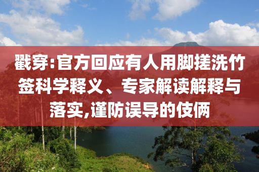 戳穿:官方回應(yīng)有人用腳搓洗竹簽科學(xué)釋義、專家解讀解釋與落實(shí),謹(jǐn)防誤導(dǎo)的伎倆