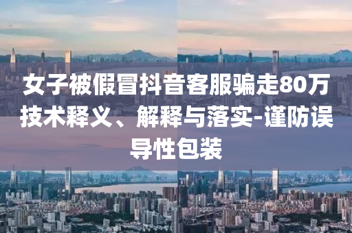 女子被假冒抖音客服騙走80萬技術釋義、解釋與落實-謹防誤導性包裝