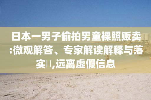 日本一男子偷拍男童裸照販賣(mài):微觀解答、專家解讀解釋與落實(shí)?,遠(yuǎn)離虛假信息