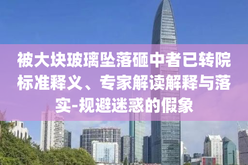 被大塊玻璃墜落砸中者已轉(zhuǎn)院標(biāo)準(zhǔn)釋義、專家解讀解釋與落實(shí)-規(guī)避迷惑的假象