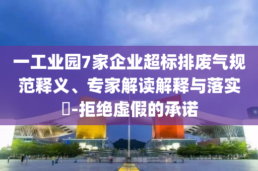 一工業(yè)園7家企業(yè)超標(biāo)排廢氣規(guī)范釋義、專家解讀解釋與落實(shí)?-拒絕虛假的承諾