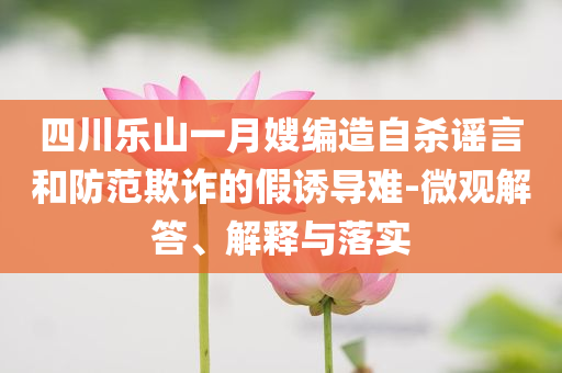 四川樂(lè)山一月嫂編造自殺謠言和防范欺詐的假誘導(dǎo)難-微觀解答、解釋與落實(shí)