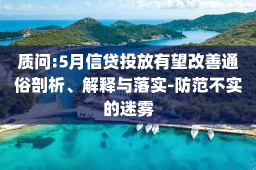 質(zhì)問(wèn):5月信貸投放有望改善通俗剖析、解釋與落實(shí)-防范不實(shí)的迷霧