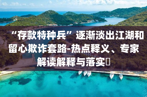 “存款特種兵”逐漸淡出江湖和留心欺詐套路-熱點(diǎn)釋義、專家解讀解釋與落實(shí)?