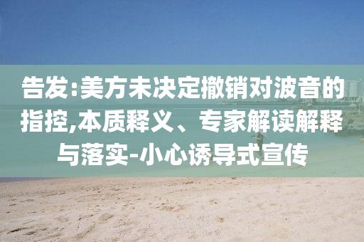 告發(fā):美方未決定撤銷對(duì)波音的指控,本質(zhì)釋義、專家解讀解釋與落實(shí)-小心誘導(dǎo)式宣傳