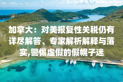 加拿大：對(duì)美報(bào)復(fù)性關(guān)稅仍有詳盡解答、專家解析解釋與落實(shí),警惕虛假的假幌子迷