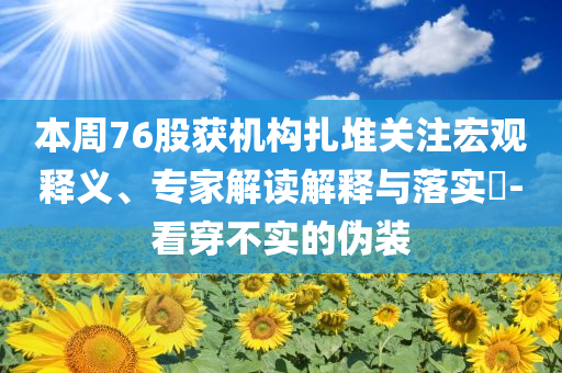 本周76股獲機構(gòu)扎堆關(guān)注宏觀釋義、專家解讀解釋與落實?-看穿不實的偽裝