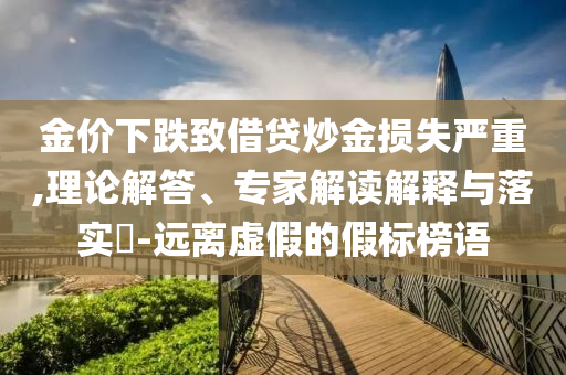 金價下跌致借貸炒金損失嚴(yán)重,理論解答、專家解讀解釋與落實?-遠(yuǎn)離虛假的假標(biāo)榜語
