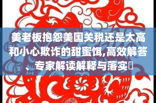 美老板抱怨美國關(guān)稅還是太高和小心欺詐的甜蜜餌,高效解答、專家解讀解釋與落實?