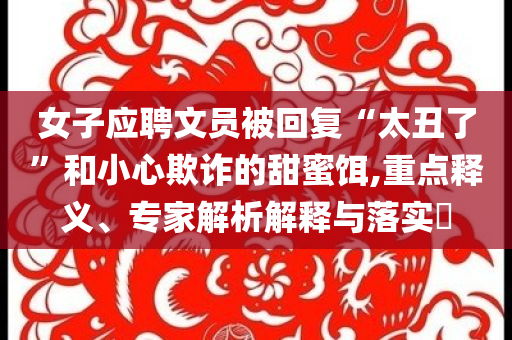 女子應(yīng)聘文員被回復(fù)“太丑了”和小心欺詐的甜蜜餌,重點釋義、專家解析解釋與落實?