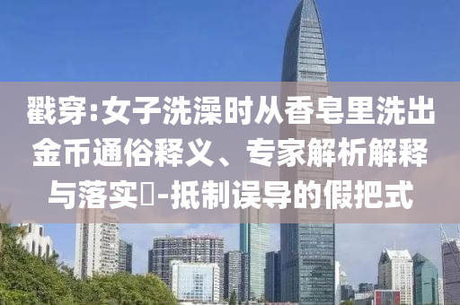 戳穿:女子洗澡時從香皂里洗出金幣通俗釋義、專家解析解釋與落實(shí)?-抵制誤導(dǎo)的假把式