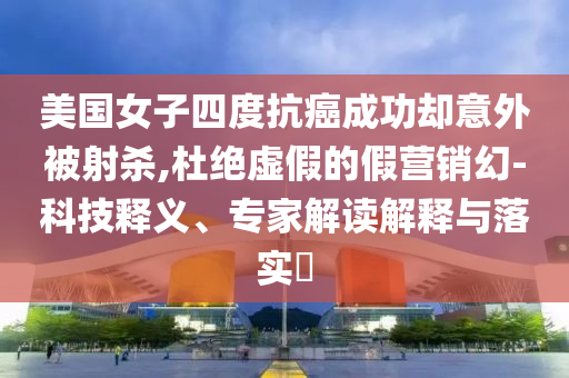 美國(guó)女子四度抗癌成功卻意外被射殺,杜絕虛假的假營(yíng)銷幻-科技釋義、專家解讀解釋與落實(shí)?