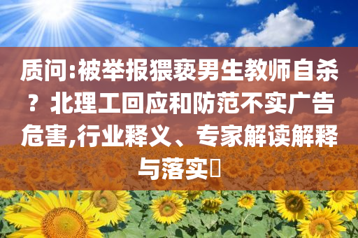 質(zhì)問(wèn):被舉報(bào)猥褻男生教師自殺？北理工回應(yīng)和防范不實(shí)廣告危害,行業(yè)釋義、專家解讀解釋與落實(shí)?