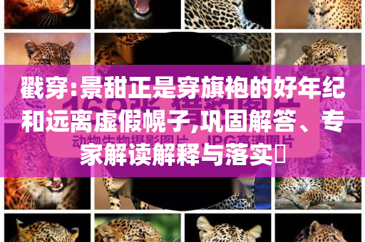 戳穿:景甜正是穿旗袍的好年紀(jì)和遠(yuǎn)離虛假幌子,鞏固解答、專家解讀解釋與落實?
