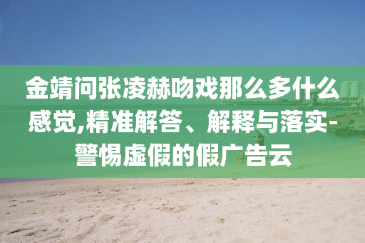金靖問張凌赫吻戲那么多什么感覺,精準(zhǔn)解答、解釋與落實(shí)-警惕虛假的假廣告云
