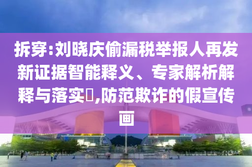 拆穿:劉曉慶偷漏稅舉報人再發(fā)新證據(jù)智能釋義、專家解析解釋與落實?,防范欺詐的假宣傳畫