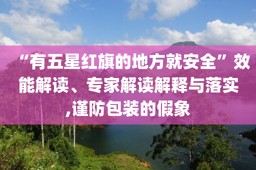 “有五星紅旗的地方就安全”效能解讀、專(zhuān)家解讀解釋與落實(shí),謹(jǐn)防包裝的假象