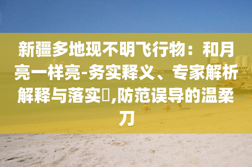 新疆多地現(xiàn)不明飛行物：和月亮一樣亮-務(wù)實(shí)釋義、專家解析解釋與落實(shí)?,防范誤導(dǎo)的溫柔刀